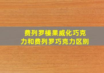 费列罗榛果威化巧克力和费列罗巧克力区别