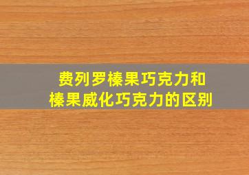 费列罗榛果巧克力和榛果威化巧克力的区别