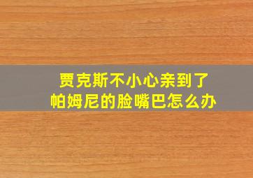 贾克斯不小心亲到了帕姆尼的脸嘴巴怎么办