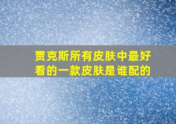 贾克斯所有皮肤中最好看的一款皮肤是谁配的