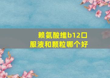 赖氨酸维b12口服液和颗粒哪个好