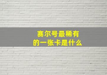 赛尔号最稀有的一张卡是什么