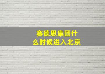 赛德思集团什么时候进入北京