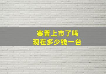 赛普上市了吗现在多少钱一台