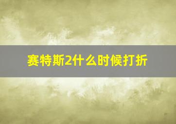 赛特斯2什么时候打折