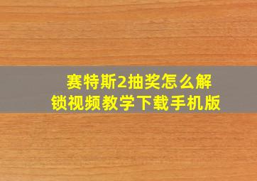 赛特斯2抽奖怎么解锁视频教学下载手机版