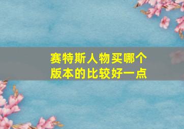 赛特斯人物买哪个版本的比较好一点