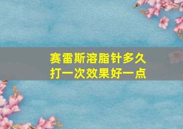 赛雷斯溶脂针多久打一次效果好一点