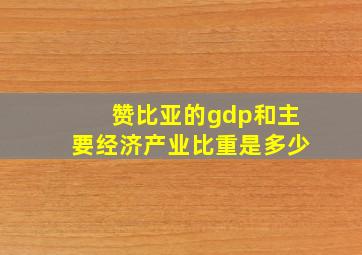 赞比亚的gdp和主要经济产业比重是多少