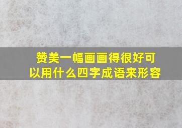 赞美一幅画画得很好可以用什么四字成语来形容