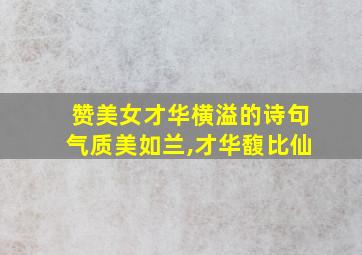 赞美女才华横溢的诗句气质美如兰,才华馥比仙