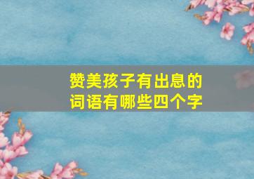 赞美孩子有出息的词语有哪些四个字