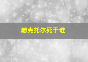 赫克托尔死于谁