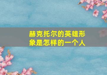 赫克托尔的英雄形象是怎样的一个人