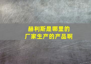 赫利斯是哪里的厂家生产的产品啊