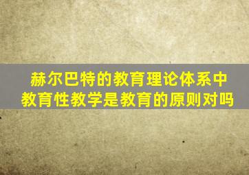 赫尔巴特的教育理论体系中教育性教学是教育的原则对吗