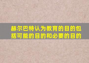 赫尔巴特认为教育的目的包括可能的目的和必要的目的