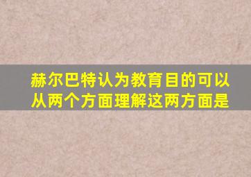 赫尔巴特认为教育目的可以从两个方面理解这两方面是