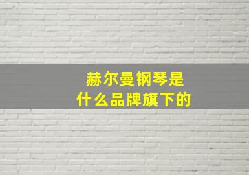 赫尔曼钢琴是什么品牌旗下的