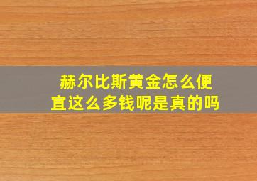 赫尔比斯黄金怎么便宜这么多钱呢是真的吗