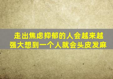 走出焦虑抑郁的人会越来越强大想到一个人就会头皮发麻