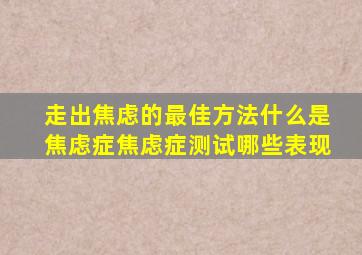 走出焦虑的最佳方法什么是焦虑症焦虑症测试哪些表现