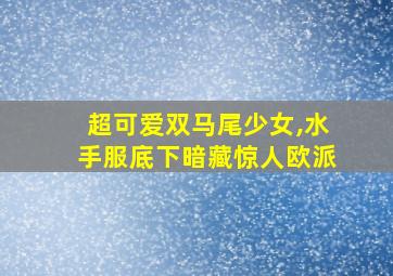 超可爱双马尾少女,水手服底下暗藏惊人欧派