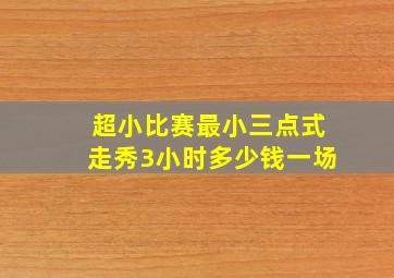 超小比赛最小三点式走秀3小时多少钱一场