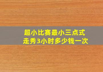 超小比赛最小三点式走秀3小时多少钱一次