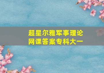 超星尔雅军事理论网课答案专科大一