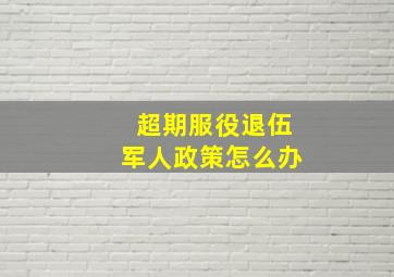 超期服役退伍军人政策怎么办