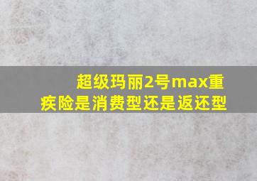 超级玛丽2号max重疾险是消费型还是返还型