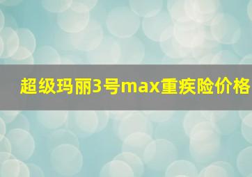 超级玛丽3号max重疾险价格