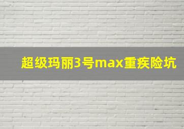 超级玛丽3号max重疾险坑