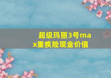 超级玛丽3号max重疾险现金价值