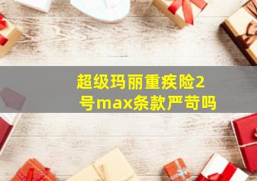 超级玛丽重疾险2号max条款严苛吗