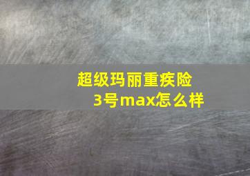 超级玛丽重疾险3号max怎么样