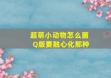 超萌小动物怎么画Q版要融心化那种