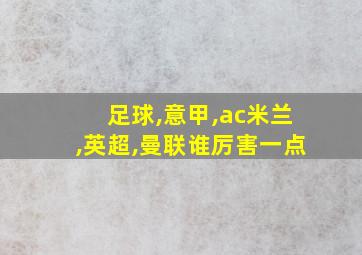 足球,意甲,ac米兰,英超,曼联谁厉害一点