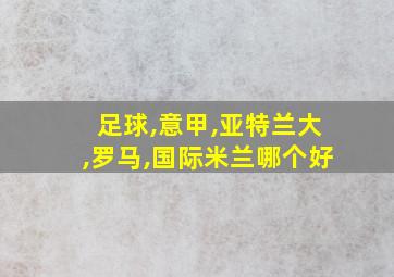 足球,意甲,亚特兰大,罗马,国际米兰哪个好