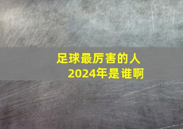 足球最厉害的人2024年是谁啊