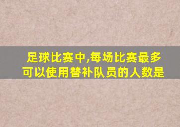 足球比赛中,每场比赛最多可以使用替补队员的人数是