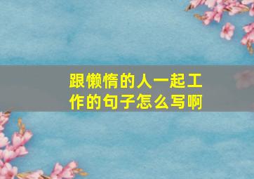 跟懒惰的人一起工作的句子怎么写啊