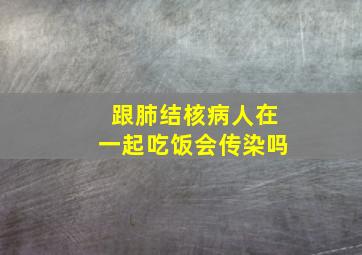 跟肺结核病人在一起吃饭会传染吗