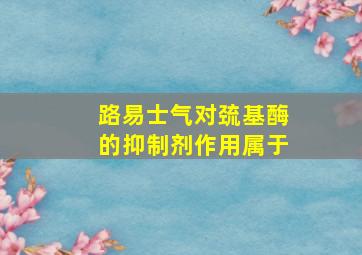 路易士气对巯基酶的抑制剂作用属于