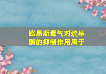 路易斯毒气对巯基酶的抑制作用属于