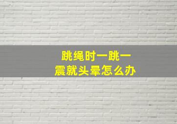 跳绳时一跳一震就头晕怎么办