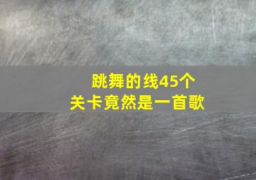 跳舞的线45个关卡竟然是一首歌