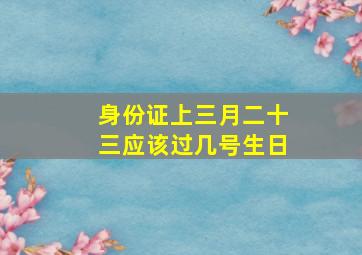 身份证上三月二十三应该过几号生日