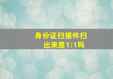 身份证扫描件扫出来是1:1吗